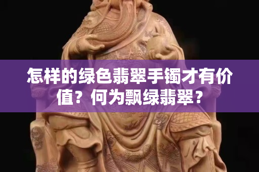 怎样的绿色翡翠手镯才有价值？何为飘绿翡翠？