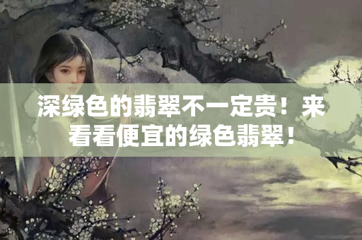 深绿色的翡翠不一定贵！来看看便宜的绿色翡翠！