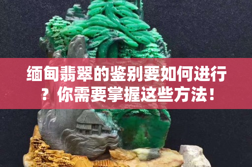 缅甸翡翠的鉴别要如何进行？你需要掌握这些方法！