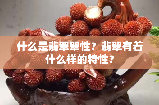 什么是翡翠翠性？翡翠有着什么样的特性？