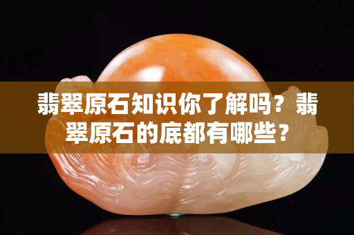 翡翠原石知识你了解吗？翡翠原石的底都有哪些？