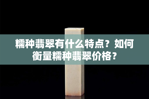 糯种翡翠有什么特点？如何衡量糯种翡翠价格？