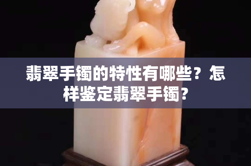 翡翠手镯的特性有哪些？怎样鉴定翡翠手镯？