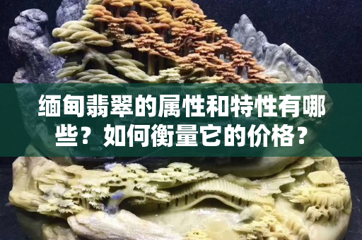 缅甸翡翠的属性和特性有哪些？如何衡量它的价格？