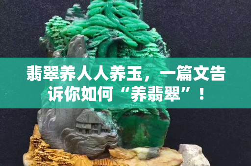 翡翠养人人养玉，一篇文告诉你如何“养翡翠”！