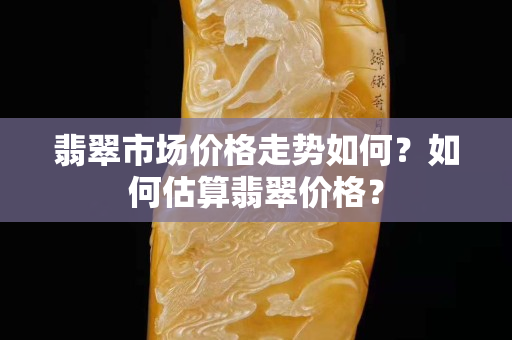 翡翠市场价格走势如何？如何估算翡翠价格？