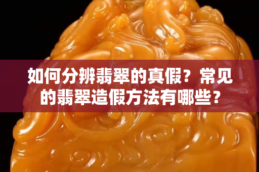 如何分辨翡翠的真假？常见的翡翠造假方法有哪些？