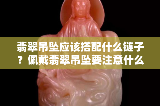 翡翠吊坠应该搭配什么链子？佩戴翡翠吊坠要注意什么？