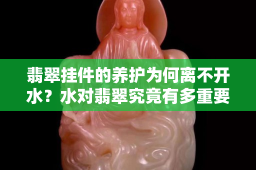 翡翠挂件的养护为何离不开水？水对翡翠究竟有多重要？