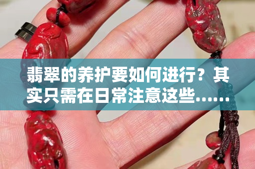 翡翠的养护要如何进行？其实只需在日常注意这些……