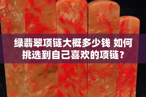 绿翡翠项链大概多少钱 如何挑选到自己喜欢的项链？