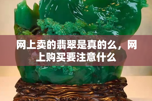 网上卖的翡翠是真的么，网上购买要注意什么