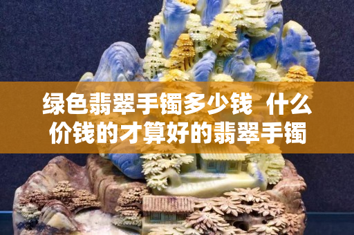 绿色翡翠手镯多少钱  什么价钱的才算好的翡翠手镯
