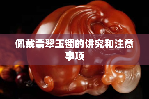 佩戴翡翠玉镯的讲究和注意事项