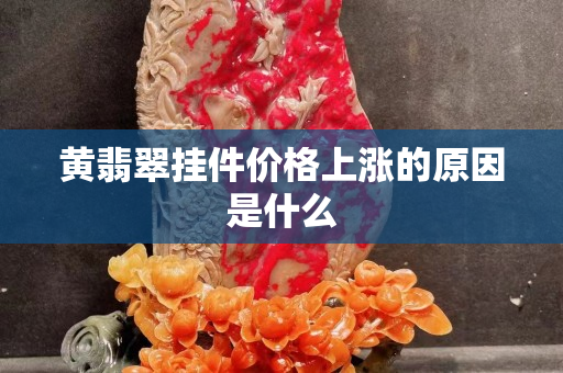 黄翡翠挂件价格上涨的原因是什么
