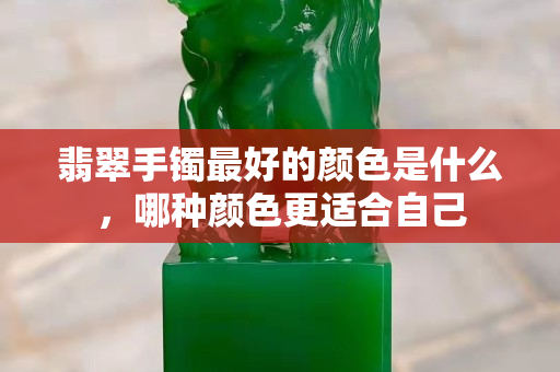 翡翠手镯最好的颜色是什么，哪种颜色更适合自己