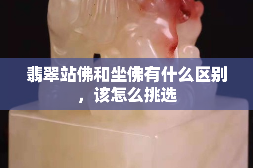 翡翠站佛和坐佛有什么区别，该怎么挑选