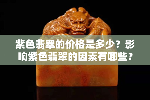紫色翡翠的价格是多少？影响紫色翡翠的因素有哪些？