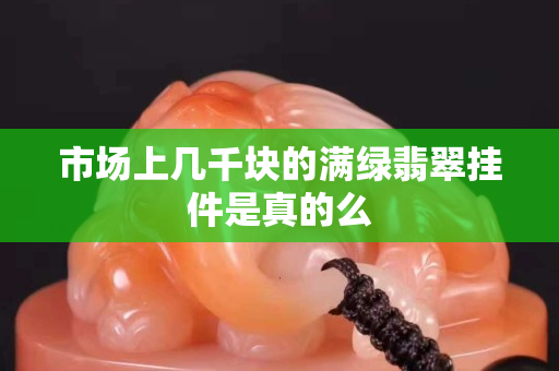 市场上几千块的满绿翡翠挂件是真的么
