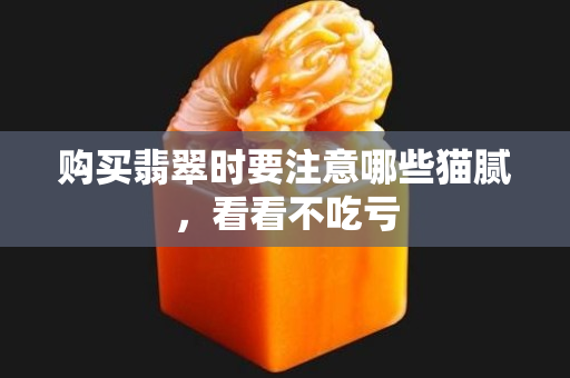 购买翡翠时要注意哪些猫腻，看看不吃亏