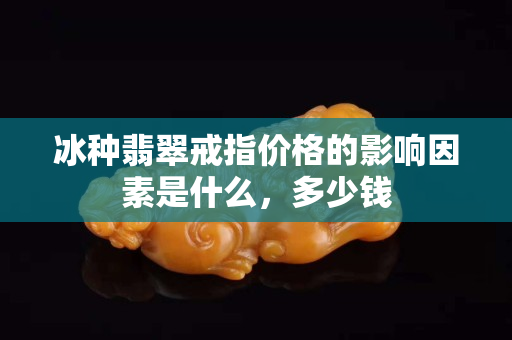 冰种翡翠戒指价格的影响因素是什么，多少钱
