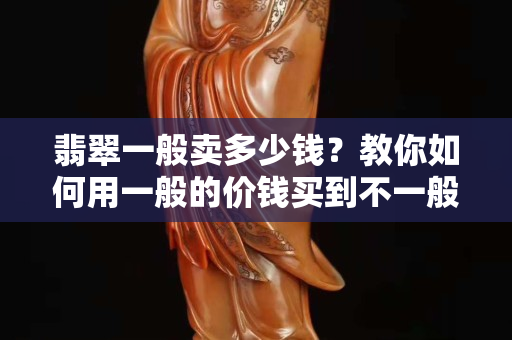 翡翠一般卖多少钱？教你如何用一般的价钱买到不一般的翡翠