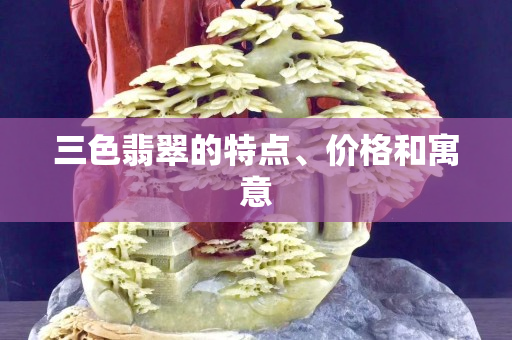 三色翡翠的特点、价格和寓意