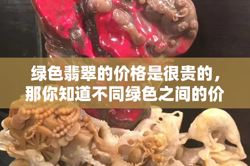 绿色翡翠的价格是很贵的，那你知道不同绿色之间的价格差异吗？