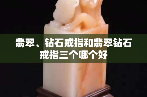 翡翠、钻石戒指和翡翠钻石戒指三个哪个好