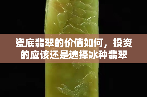 瓷底翡翠的价值如何，投资的应该还是选择冰种翡翠
