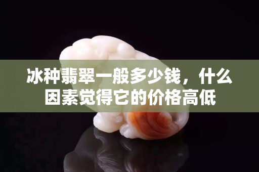 冰种翡翠一般多少钱，什么因素觉得它的价格高低