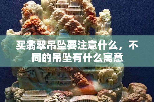 买翡翠吊坠要注意什么，不同的吊坠有什么寓意
