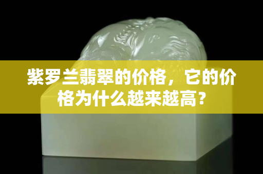 紫罗兰翡翠的价格，它的价格为什么越来越高？