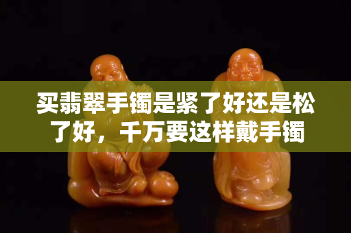 买翡翠手镯是紧了好还是松了好，千万要这样戴手镯