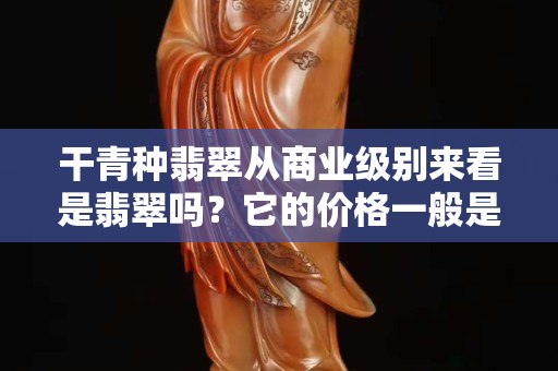 干青种翡翠从商业级别来看是翡翠吗？它的价格一般是多少