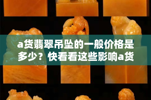 a货翡翠吊坠的一般价格是多少？快看看这些影响a货翡翠价值的因素
