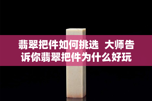 翡翠把件如何挑选  大师告诉你翡翠把件为什么好玩
