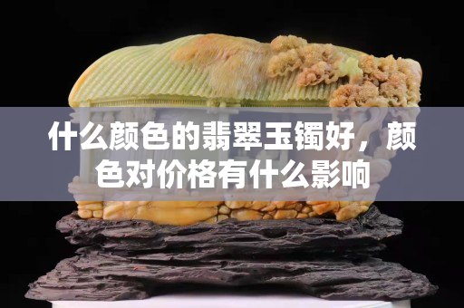 什么颜色的翡翠玉镯好，颜色对价格有什么影响