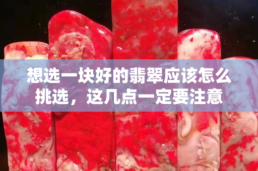 想选一块好的翡翠应该怎么挑选，这几点一定要注意