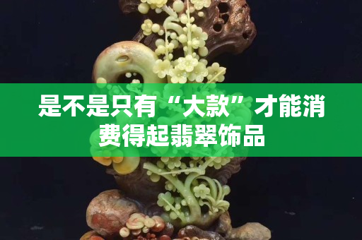 是不是只有“大款”才能消费得起翡翠饰品