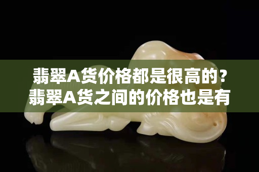翡翠A货价格都是很高的？翡翠A货之间的价格也是有差距的