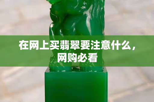 在网上买翡翠要注意什么，网购必看