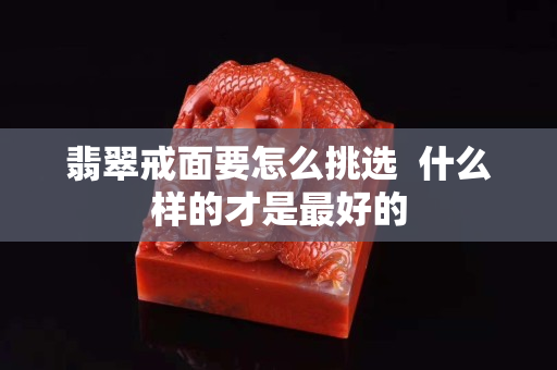 翡翠戒面要怎么挑选  什么样的才是最好的
