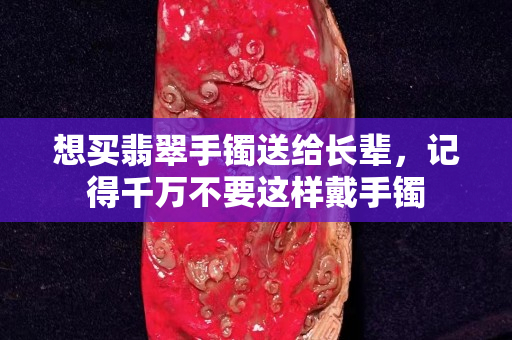 想买翡翠手镯送给长辈，记得千万不要这样戴手镯