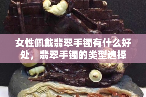 女性佩戴翡翠手镯有什么好处，翡翠手镯的类型选择