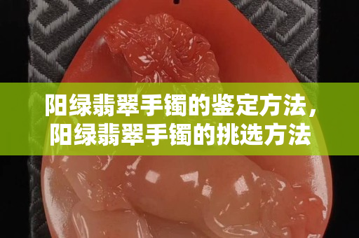 阳绿翡翠手镯的鉴定方法，阳绿翡翠手镯的挑选方法