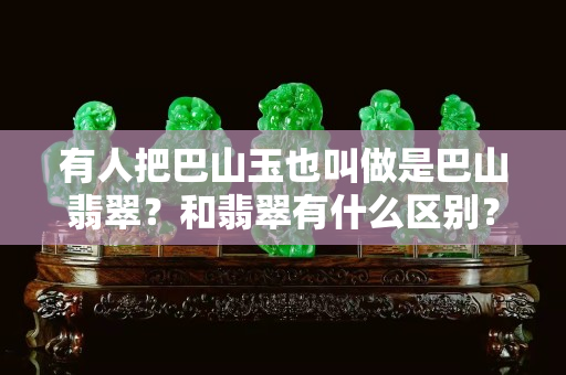 有人把巴山玉也叫做是巴山翡翠？和翡翠有什么区别？