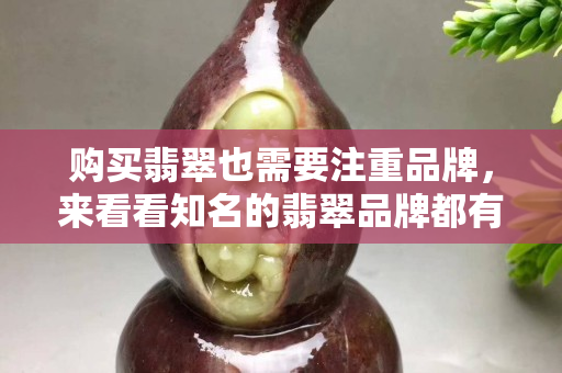 购买翡翠也需要注重品牌，来看看知名的翡翠品牌都有哪些