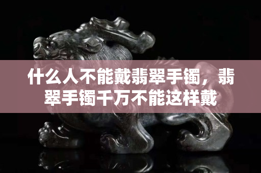什么人不能戴翡翠手镯，翡翠手镯千万不能这样戴
