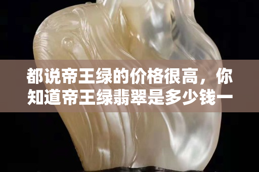 都说帝王绿的价格很高，你知道帝王绿翡翠是多少钱一克么